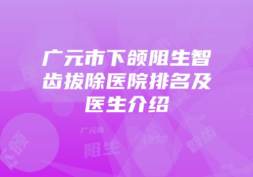 广元市下颌阻生智齿拔除医院排名及医生介绍