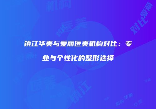 镇江华美与爱丽医美机构对比：专业与个性化的整形选择