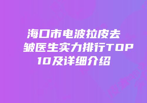 海口市电波拉皮去皱医生实力排行TOP10及详细介绍