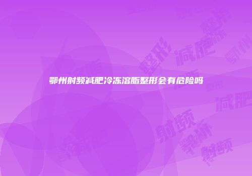 鄂州射频减肥冷冻溶脂整形会有危险吗