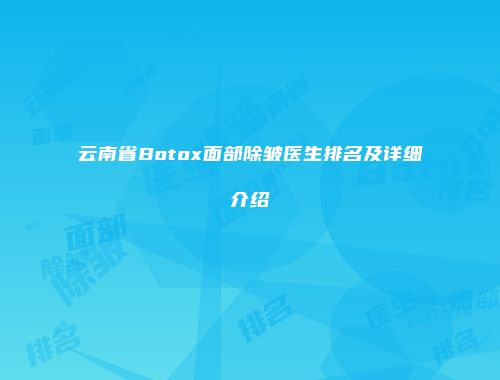 云南省Botox面部除皱医生排名及详细介绍