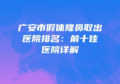 广安市假体隆鼻取出医院排名：前十佳医院详解