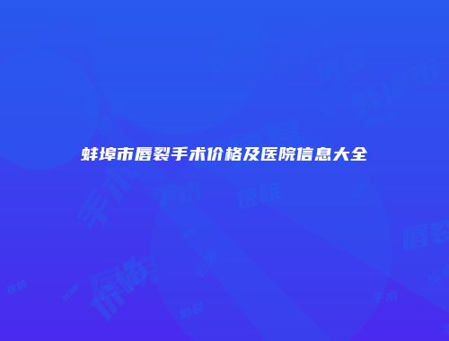 蚌埠市唇裂手术价格及医院信息大全