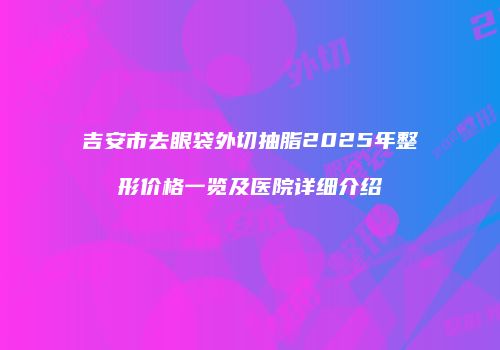 吉安市去眼袋外切抽脂2025年整形价格一览及医院详细介绍