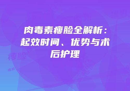肉毒素瘦脸全解析：起效时间、优势与术后护理