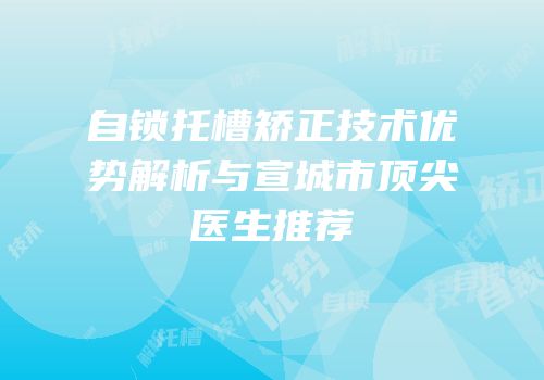自锁托槽矫正技术优势解析与宣城市顶尖医生推荐