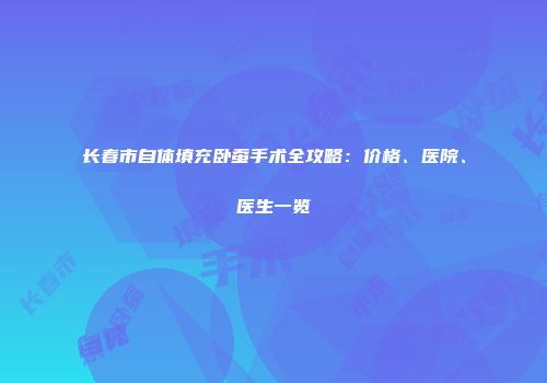 长春市自体填充卧蚕手术全攻略：价格、医院、医生一览