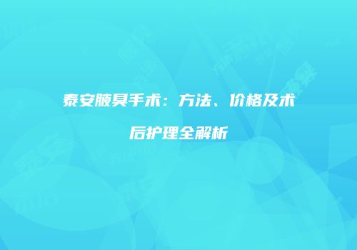 泰安腋臭手术：方法、价格及术后护理全解析