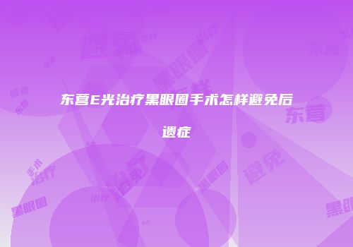 东营E光治疗黑眼圈手术怎样避免后遗症