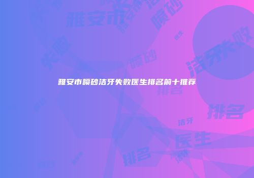 雅安市喷砂洁牙失败医生排名前十推荐
