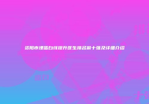 资阳市埋蛋白线提升医生排名前十强及详细介绍