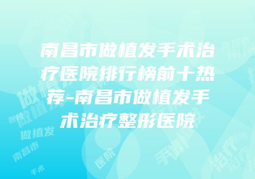 南昌市做植发手术治疗医院排行榜前十热荐-南昌市做植发手术治疗整形医院