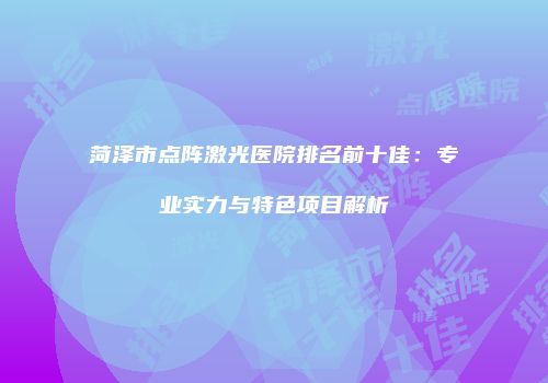 菏泽市点阵激光医院排名前十佳：专业实力与特色项目解析