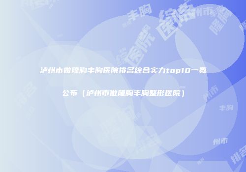 泸州市做隆胸丰胸医院排名综合实力top10一览公布（泸州市做隆胸丰胸整形医院）