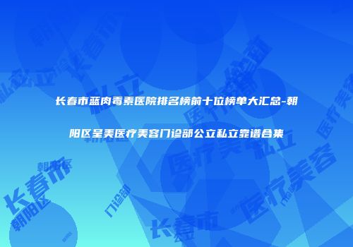 长春市蓝肉毒素医院排名榜前十位榜单大汇总-朝阳区呈美医疗美容门诊部公立私立靠谱合集