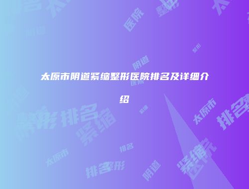 太原市阴道紧缩整形医院排名及详细介绍