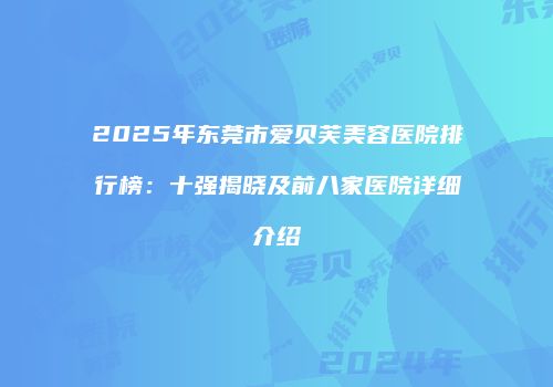 2025年东莞市爱贝芙美容医院排行榜：十强揭晓及前八家医院详细介绍