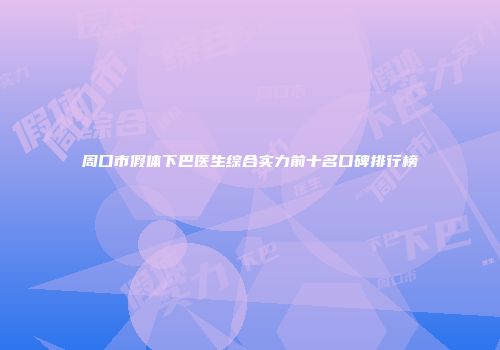 周口市假体下巴医生综合实力前十名口碑排行榜
