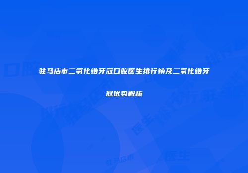 驻马店市二氧化锆牙冠口腔医生排行榜及二氧化锆牙冠优势解析