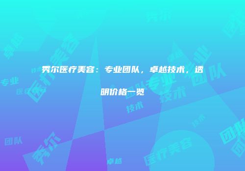 秀尔医疗美容：专业团队，卓越技术，透明价格一览