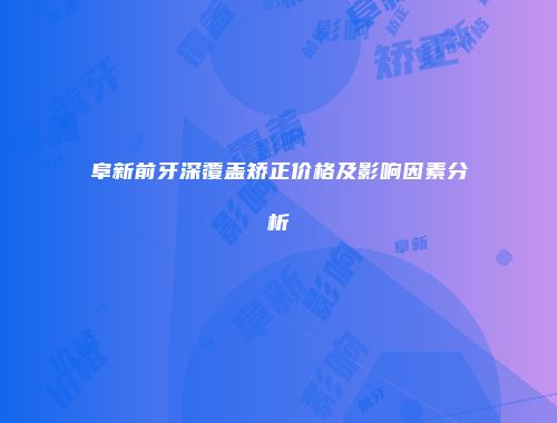 阜新前牙深覆盖矫正价格及影响因素分析
