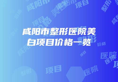 咸阳市整形医院美白项目价格一览