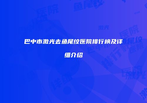 巴中市激光去鱼尾纹医院排行榜及详细介绍