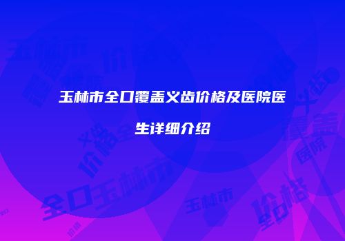 玉林市全口覆盖义齿价格及医院医生详细介绍
