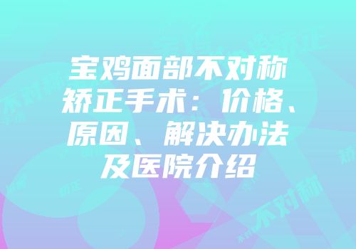 宝鸡面部不对称矫正手术：价格、原因、解决办法及医院介绍
