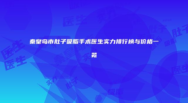 秦皇岛市肚子吸脂手术医生实力排行榜与价格一览