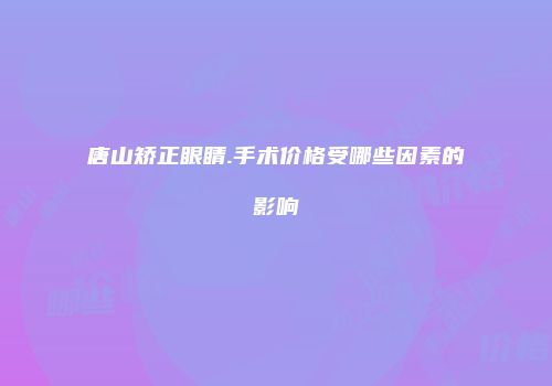 唐山矫正眼睛.手术价格受哪些因素的影响