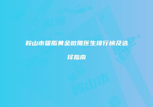 鞍山市吸脂黄金微雕医生排行榜及选择指南