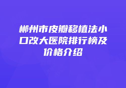 郴州市皮瓣移植法小口改大医院排行榜及价格介绍