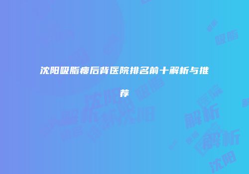 沈阳吸脂瘦后背医院排名前十解析与推荐