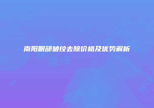 南阳眼部皱纹去除价格及优势解析