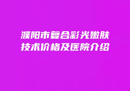 濮阳市复合彩光嫩肤技术价格及医院介绍