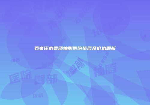 石家庄市臀部抽脂医院排名及价格解析