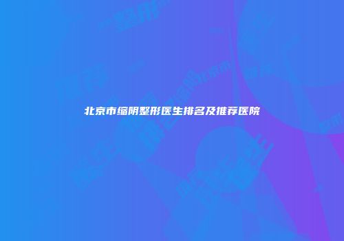 北京市缩阴整形医生排名及推荐医院