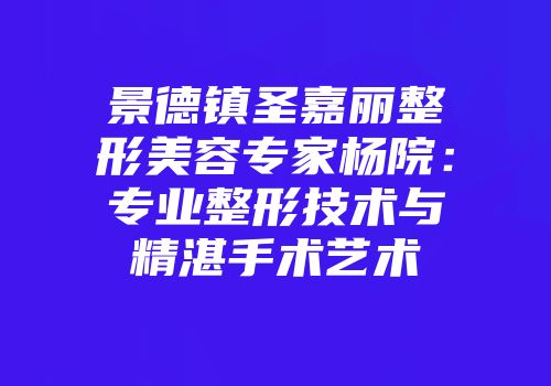 景德镇圣嘉丽整形美容专家杨院：专业整形技术与精湛手术艺术