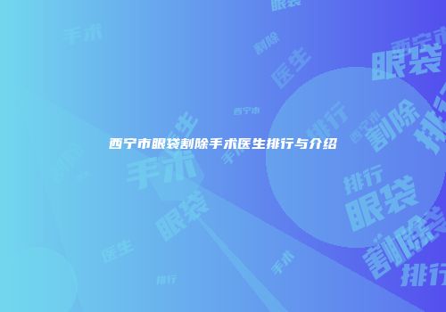 西宁市眼袋割除手术医生排行与介绍