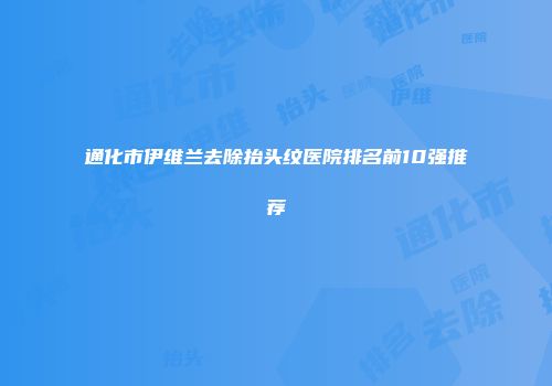通化市伊维兰去除抬头纹医院排名前10强推荐