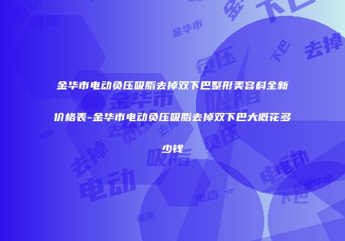 金华市电动负压吸脂去掉双下巴整形美容科全新价格表-金华市电动负压吸脂去掉双下巴大概花多少钱