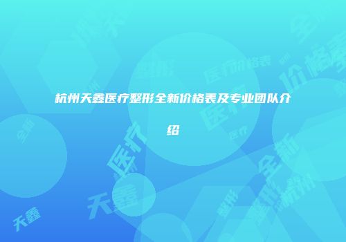 杭州天鑫医疗整形全新价格表及专业团队介绍