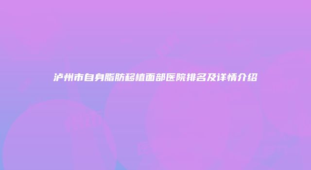 泸州市自身脂肪移植面部医院排名及详情介绍