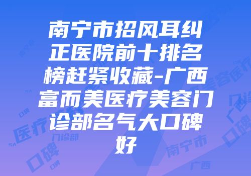 南宁市招风耳纠正医院前十排名榜赶紧收藏-广西富而美医疗美容门诊部名气大口碑好