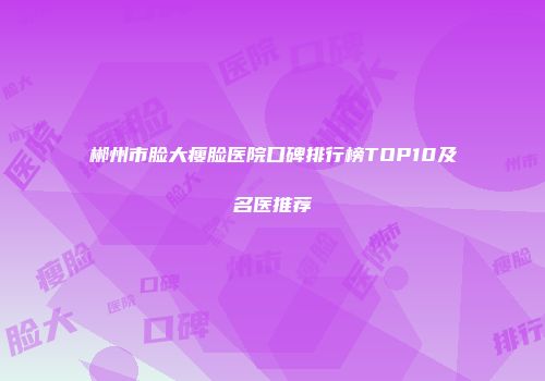 郴州市脸大瘦脸医院口碑排行榜TOP10及名医推荐