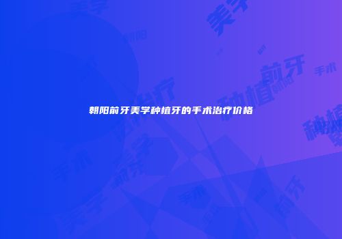 朝阳前牙美学种植牙的手术治疗价格
