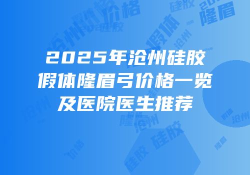 2025年沧州硅胶假体隆眉弓价格一览及医院医生推荐
