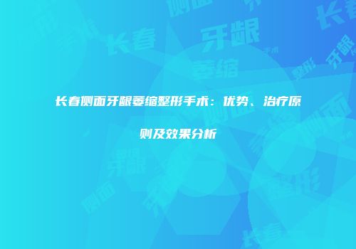 长春侧面牙龈萎缩整形手术：优势、治疗原则及效果分析