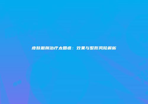 皮肤磨削治疗太田痣：效果与整形风险解析